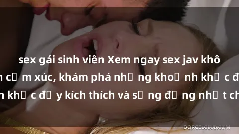 sex gái sinh viên Xem ngay sex jav không che để thỏa mãn cảm xúc, khám phá những khoảnh khắc đầy kích thích và sống động nhất chỉ trong click!