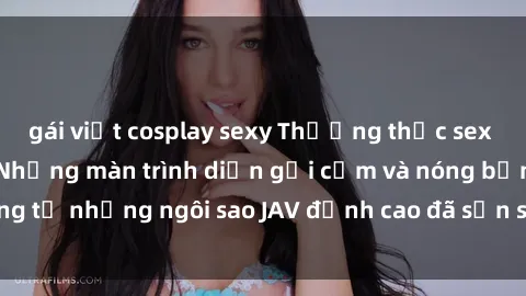 gái việt cosplay sexy Thưởng thức sex JAV idol miễn phí: Những màn trình diễn gợi cảm và nóng bỏng từ những ngôi sao JAV đỉnh cao đã sẵn sàng để bạn khám phá.