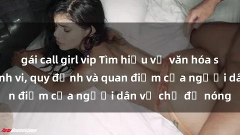 gái call girl vip Tìm hiểu về văn hóa sex ở Việt Nam: Hành vi, quy định và quan điểm của người dân về chủ đề nóng