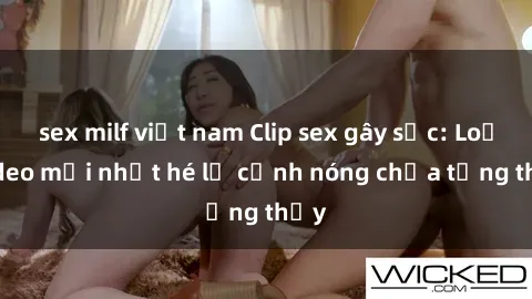 sex milf việt nam Clip sex gây sốc: Loạt video mới nhất hé lộ cảnh nóng chưa từng thấy