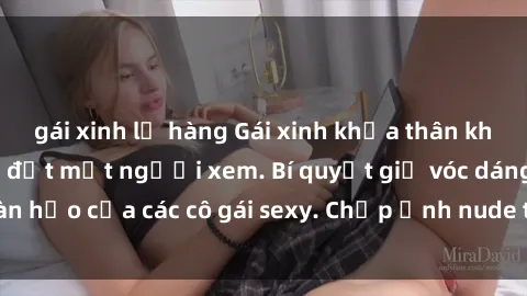 gái xinh lộ hàng Gái xinh khỏa thân khoe dáng nóng bỏng đốt mắt người xem. Bí quyết giữ vóc dáng hoàn hảo của các cô gái sexy. Chụp ảnh nude tự tin không sợ lộ hàng.