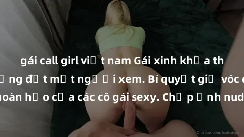 gái call girl việt nam Gái xinh khỏa thân khoe dáng nóng bỏng đốt mắt người xem. Bí quyết giữ vóc dáng hoàn hảo của các cô gái sexy. Chụp ảnh nude tự tin không sợ lộ hàng.