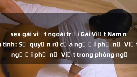 sex gái việt ngoài trời Gái Việt Nam nóng bỏng khi làm tình: Sự quyến rũ của người phụ nữ Việt trong phòng ngủ