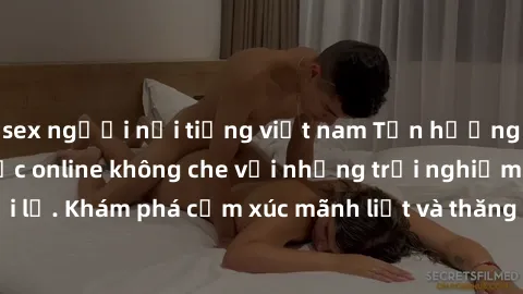 sex người nổi tiếng việt nam Tận hưởng cuộc sống tình dục online không che với những trải nghiệm độc đáo và mới lạ. Khám phá cảm xúc mãnh liệt và thăng hoa cùng đối tác tại các trang web chuyên nghiệp