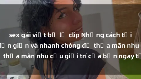 sex gái việt bị lộ clip Những cách tải phim sex về máy đơn giản và nhanh chóng để thỏa mãn nhu cầu giải trí của bạn ngay tại nhà