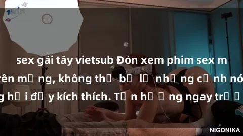 sex gái tây vietsub Đón xem phim sex mới nhất đang hot trên mạng, không thể bỏ lỡ những cảnh nóng hổi đầy kích thích. Tận hưởng ngay trước khi bị xoá chóng mặt!