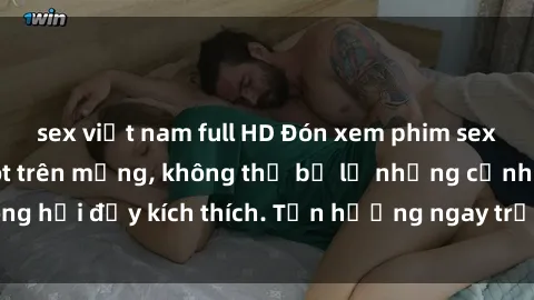 sex việt nam full HD Đón xem phim sex mới nhất đang hot trên mạng, không thể bỏ lỡ những cảnh nóng hổi đầy kích thích. Tận hưởng ngay trước khi bị xoá chóng mặt!