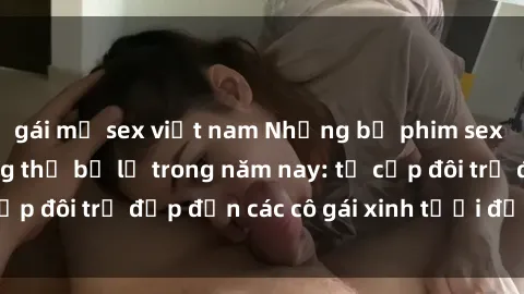 gái mỹ sex việt nam Những bộ phim sex JAV hot nhất không thể bỏ lỡ trong năm nay: từ cặp đôi trẻ đẹp đến các cô gái xinh tươi đầy sức hút.