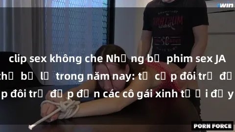 clip sex không che Những bộ phim sex JAV hot nhất không thể bỏ lỡ trong năm nay: từ cặp đôi trẻ đẹp đến các cô gái xinh tươi đầy sức hút.
