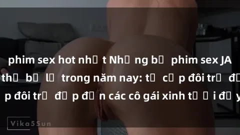 phim sex hot nhất Những bộ phim sex JAV hot nhất không thể bỏ lỡ trong năm nay: từ cặp đôi trẻ đẹp đến các cô gái xinh tươi đầy sức hút.