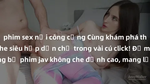 phim sex nơi công cộng Cùng khám phá thế giới jav không che siêu hấp dẫn chỉ trong vài cú click! Đắm chìm trong những bộ phim jav không che đỉnh cao, mang lại trải nghiệm thú vị và đầy kích thích.