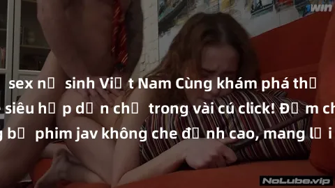 sex nữ sinh Việt Nam Cùng khám phá thế giới jav không che siêu hấp dẫn chỉ trong vài cú click! Đắm chìm trong những bộ phim jav không che đỉnh cao, mang lại trải nghiệm thú vị và đầy kích thích.