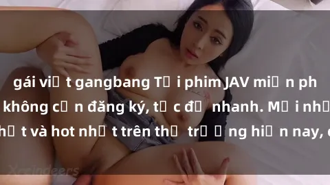 gái việt gangbang Tải phim JAV miễn phí chất lượng cao, không cần đăng ký, tốc độ nhanh. Mới nhất và hot nhất trên thị trường hiện nay, cập nhật hàng ngày.