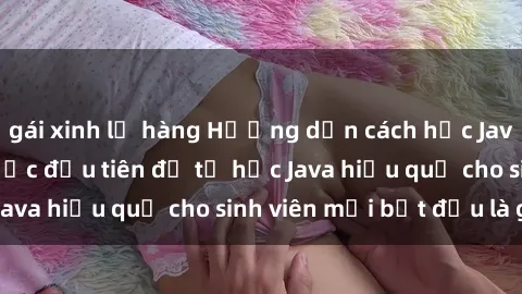 gái xinh lộ hàng Hướng dẫn cách học Java cho sinh viên: Bước đầu tiên để tự học Java hiệu quả cho sinh viên mới bắt đầu là gì?