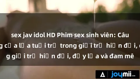 sex jav idol HD Phim sex sinh viên: Câu chuyện nóng bỏng của lứa tuổi trẻ trong giới trẻ hiện đại, đầy lửa và đam mê