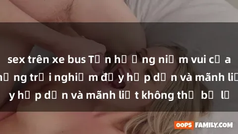 sex trên xe bus Tận hưởng niềm vui của sex với gái trẻ: những trải nghiệm đầy hấp dẫn và mãnh liệt không thể bỏ lỡ