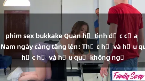phim sex bukkake Quan hệ tình dục của nữ sinh Việt Nam ngày càng tăng lên: Thực hư và hậu quả không ngờ