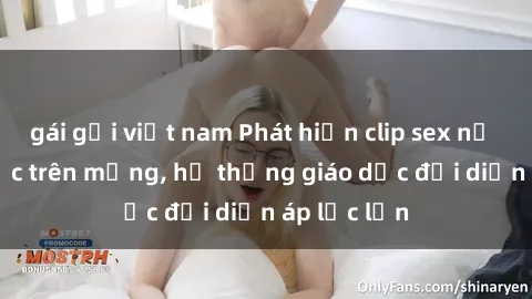 gái gọi việt nam Phát hiện clip sex nữ sinh gây sốc trên mạng, hệ thống giáo dục đối diện áp lực lớn