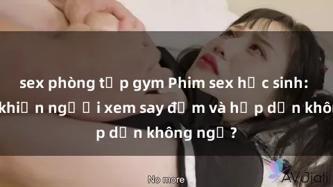 sex phòng tập gym Phim sex học sinh: Điều gì khiến người xem say đắm và hấp dẫn không ngờ?