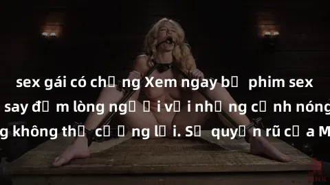 sex gái có chồng Xem ngay bộ phim sex milf hot nhất, làm say đắm lòng người với những cảnh nóng bỏng không thể cưỡng lại. Sự quyến rũ của MILF sẽ khiến bạn mãnh liệt!