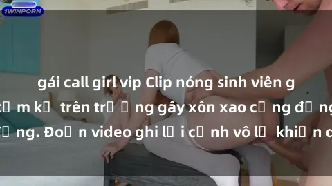 gái call girl vip Clip nóng sinh viên gây sốc: Hành động cấm kỵ trên trường gây xôn xao cộng đồng. Đoạn video ghi lại cảnh vô lễ khiến dư luận bức xúc.