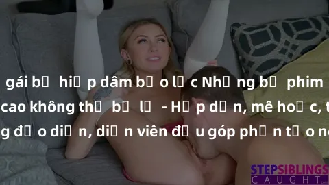 gái bị hiếp dâm bạo lực Những bộ phim sex gái già đỉnh cao không thể bỏ lỡ - Hấp dẫn, mê hoặc, từng đạo diễn, diễn viên đều góp phần tạo nên sự hấp dẫn, kích thích.
