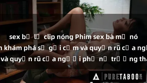 sex bị lộ clip nóng Phim sex bà mẹ nóng bỏng: Hành trình khám phá sự gợi cảm và quyến rũ của người phụ nữ trưởng thành.