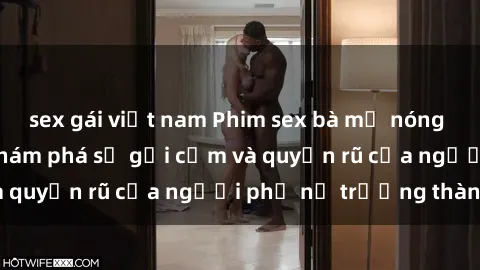 sex gái việt nam Phim sex bà mẹ nóng bỏng: Hành trình khám phá sự gợi cảm và quyến rũ của người phụ nữ trưởng thành.
