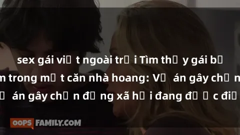 sex gái việt ngoài trời Tìm thấy gái bị trói và bị hiếp dâm trong một căn nhà hoang: Vụ án gây chấn động xã hội đang được điều tra vào.