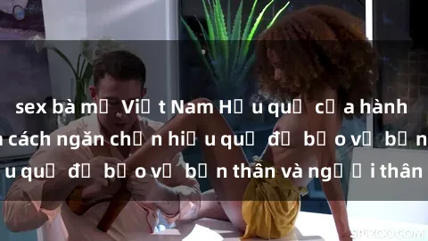 sex bà mẹ Việt Nam Hậu quả của hành vi bạo dâm sex và cách ngăn chặn hiệu quả để bảo vệ bản thân và người thân