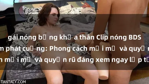 gái nóng bỏng khỏa thân Clip nóng BDSM khiến người xem phát cuồng: Phong cách mới mẻ và quyến rũ đáng xem ngay lập tức!