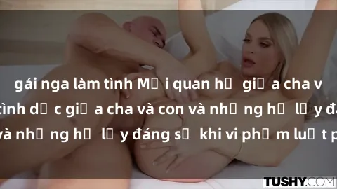 gái nga làm tình Mối quan hệ giữa cha và con: Sự thật về tình dục giữa cha và con và những hệ lụy đáng sợ khi vi phạm luật pháp.