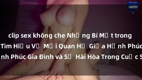 clip sex không che Những Bí Mật trong Tình Dục Gia Đình: Tìm Hiểu Về Mối Quan Hệ Giữa Hạnh Phúc Gia Đình và Sự Hài Hòa Trong Cuộc Sống Tình Dục