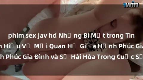 phim sex jav hd Những Bí Mật trong Tình Dục Gia Đình: Tìm Hiểu Về Mối Quan Hệ Giữa Hạnh Phúc Gia Đình và Sự Hài Hòa Trong Cuộc Sống Tình Dục