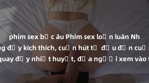 phim sex bắc âu Phim sex loạn luân Nhật Bản: Hành động đầy kích thích, cuốn hút từ đầu đến cuối. Những cảnh quay đầy nhiệt huyết, đưa người xem vào thế giới độc đáo của tình thân. Đừng bỏ lỡ!