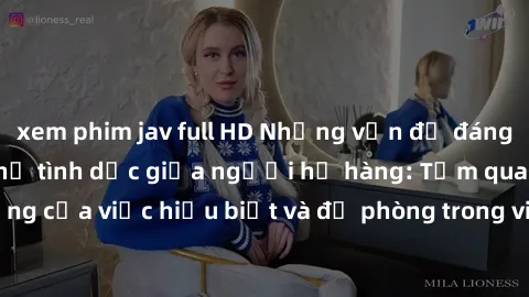 xem phim jav full HD Những vấn đề đáng quan tâm về quan hệ tình dục giữa người họ hàng: Tầm quan trọng của việc hiểu biết và đề phòng trong việc tiếp xúc trong gia đình.