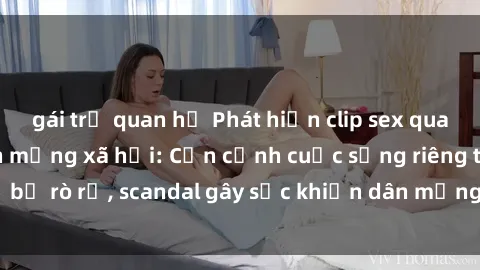 gái trẻ quan hệ Phát hiện clip sex quay lén hot nhất trên mạng xã hội: Cận cảnh cuộc sống riêng tư bị rò rỉ, scandal gây sốc khiến dân mạng không khỏi bàng hoàng