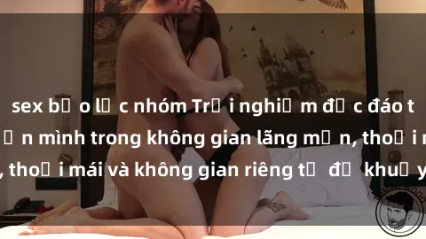 sex bạo lực nhóm Trải nghiệm độc đáo tại sex nhà nghỉ: ẩn mình trong không gian lãng mạn, thoải mái và không gian riêng tư để khuấy động tình ái.
