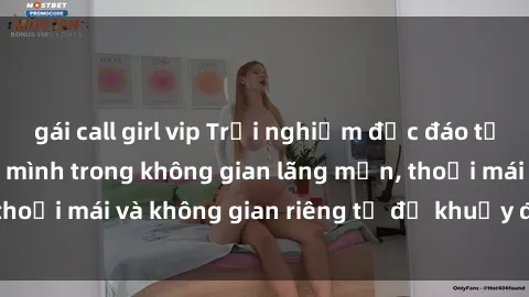 gái call girl vip Trải nghiệm độc đáo tại sex nhà nghỉ: ẩn mình trong không gian lãng mạn, thoải mái và không gian riêng tư để khuấy động tình ái.