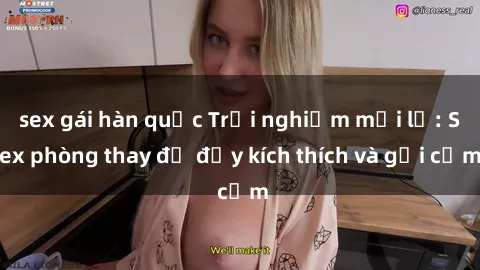 sex gái hàn quốc Trải nghiệm mới lạ: Sex phòng thay đồ đầy kích thích và gợi cảm